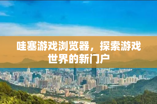 哇塞游戏浏览器，探索游戏世界的新门户