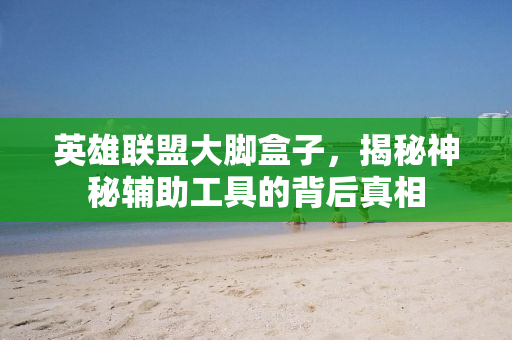 英雄联盟大脚盒子，揭秘神秘辅助工具的背后真相