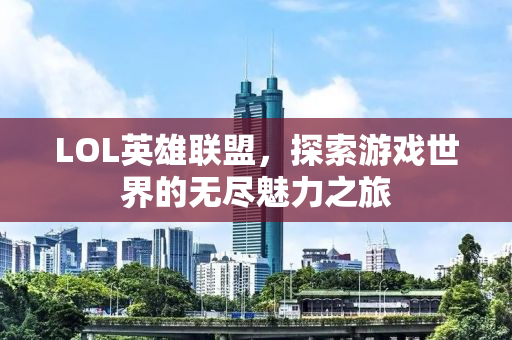 LOL英雄联盟，探索游戏世界的无尽魅力之旅
