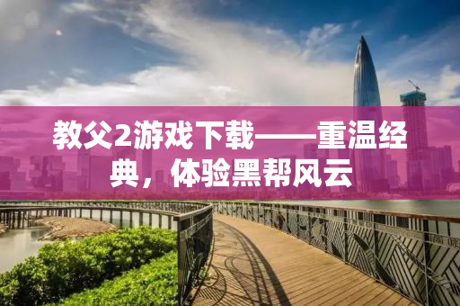 教父2游戏下载——重温经典，体验黑帮风云