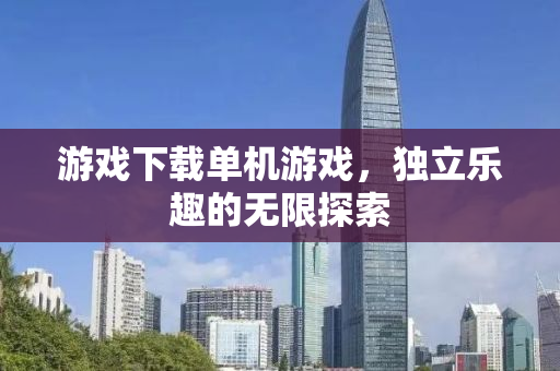 游戏下载单机游戏，独立乐趣的无限探索