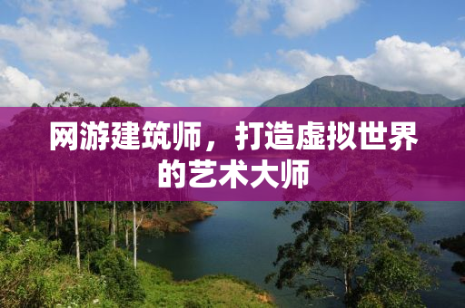 网游建筑师，打造虚拟世界的艺术大师