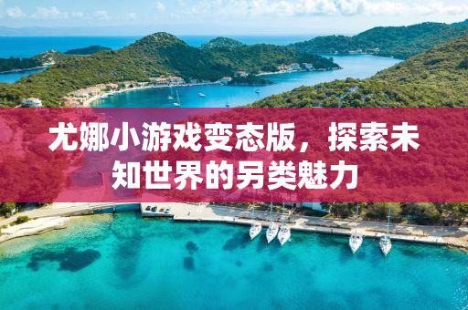 尤娜小游戏变态版，探索未知世界的另类魅力