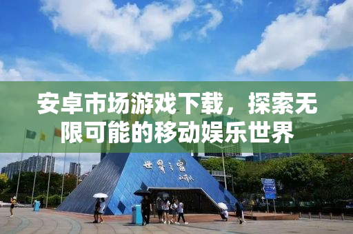 安卓市场游戏下载，探索无限可能的移动娱乐世界