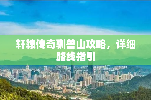 轩辕传奇驯兽山攻略，详细路线指引