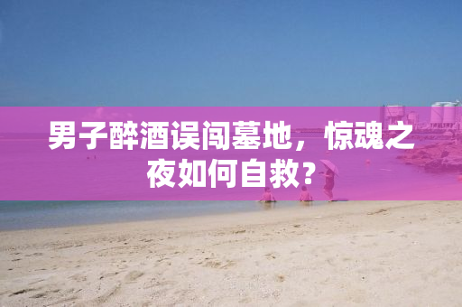 男子醉酒误闯墓地，惊魂之夜如何自救？