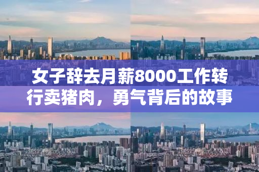 女子辞去月薪8000工作转行卖猪肉，勇气背后的故事