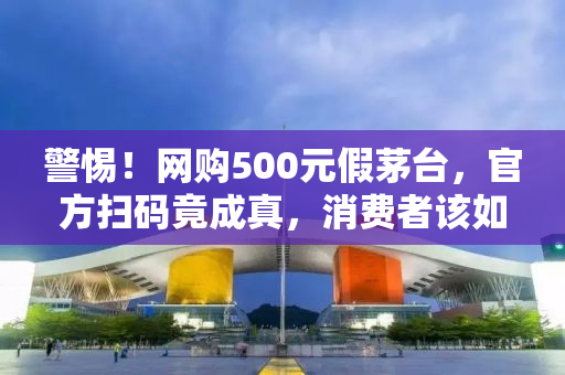 警惕！网购500元假茅台，官方扫码竟成真，消费者该如何保护自身权益？