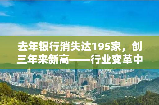去年银行消失达195家，创三年来新高——行业变革中的挑战与机遇