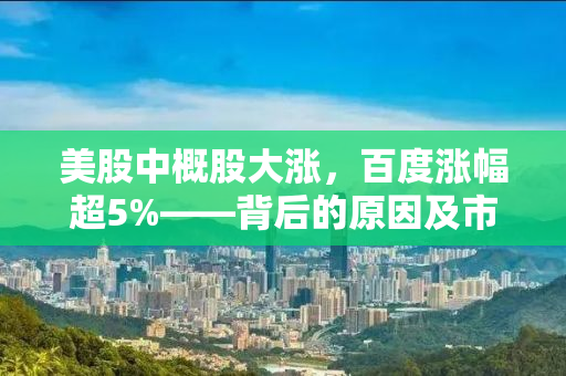 美股中概股大涨，百度涨幅超5%——背后的原因及市场趋势分析