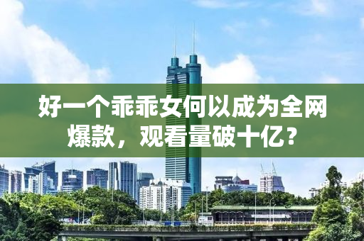 好一个乖乖女何以成为全网爆款，观看量破十亿？