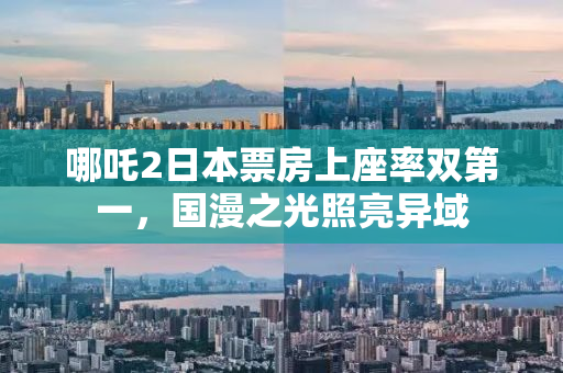 哪吒2日本票房上座率双第一，国漫之光照亮异域