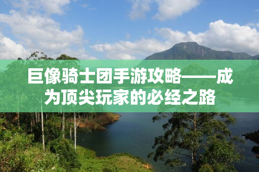 巨像骑士团手游攻略——成为顶尖玩家的必经之路