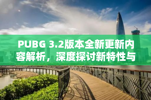 PUBG 3.2版本全新更新内容解析，深度探讨新特性与改动