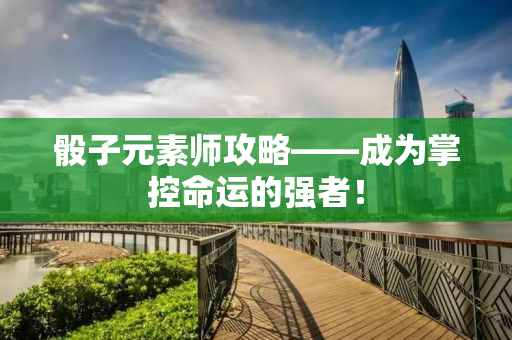 骰子元素师攻略——成为掌控命运的强者！