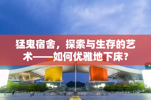 猛鬼宿舍，探索与生存的艺术——如何优雅地下床？