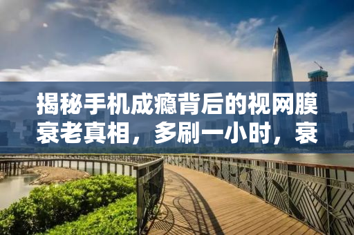 揭秘手机成瘾背后的视网膜衰老真相，多刷一小时，衰老加速32天