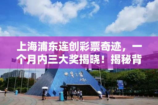 上海浦东连创彩票奇迹，一个月内三大奖揭晓！揭秘背后的幸运故事