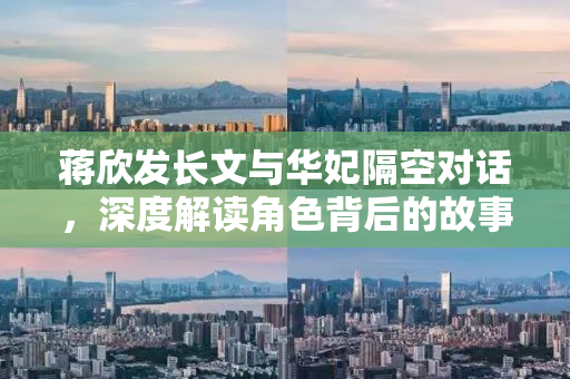 蒋欣发长文与华妃隔空对话，深度解读角色背后的故事