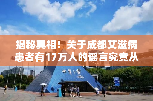 揭秘真相！关于成都艾滋病患者有17万人的谣言究竟从何而来？
