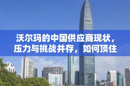沃尔玛的中国供应商现状，压力与挑战并存，如何顶住压力前行？