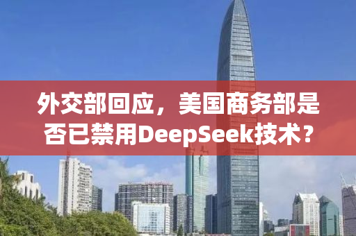 外交部回应，美国商务部是否已禁用DeepSeek技术？