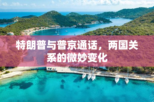 特朗普与普京通话，两国关系的微妙变化