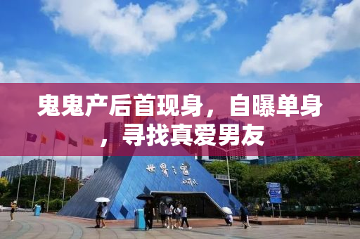 鬼鬼产后首现身，自曝单身，寻找真爱男友