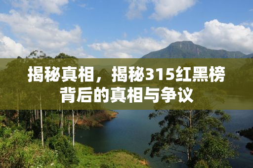 揭秘真相，揭秘315红黑榜背后的真相与争议