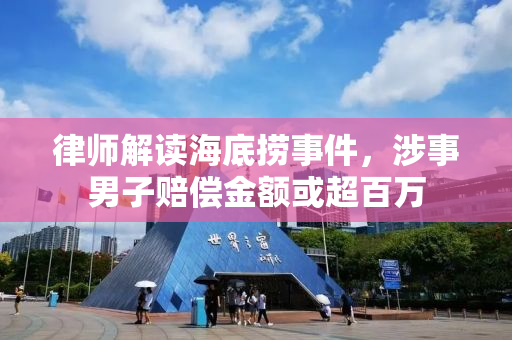 律师解读海底捞事件，涉事男子赔偿金额或超百万