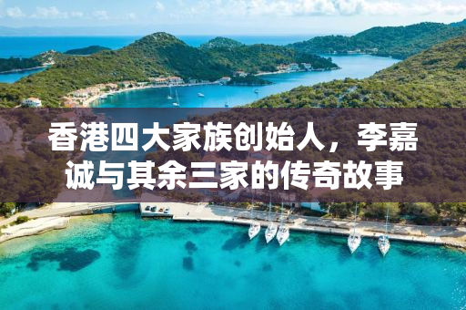 香港四大家族创始人，李嘉诚与其余三家的传奇故事