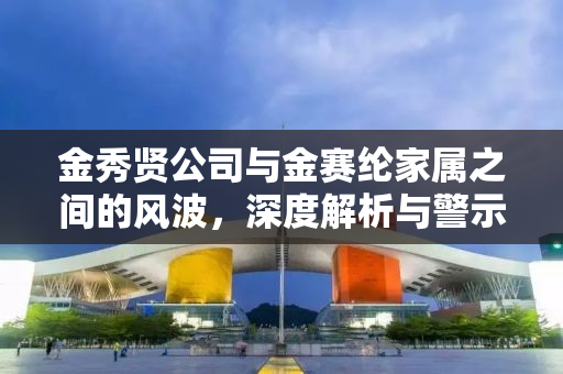 金秀贤公司与金赛纶家属之间的风波，深度解析与警示
