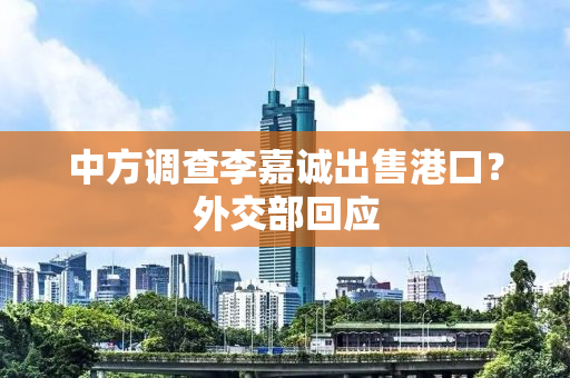 中方调查李嘉诚出售港口？外交部回应