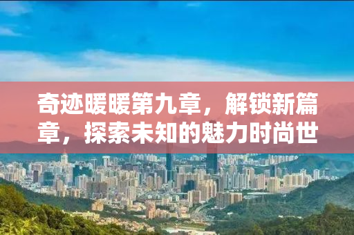 奇迹暖暖第九章，解锁新篇章，探索未知的魅力时尚世界