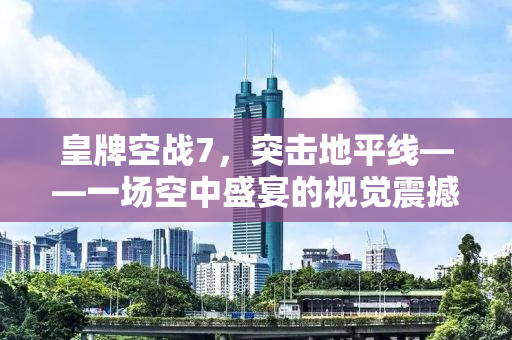 皇牌空战7，突击地平线——一场空中盛宴的视觉震撼与操作魅力