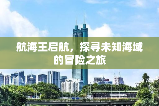 航海王启航，探寻未知海域的冒险之旅