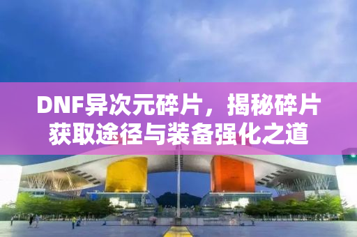 DNF异次元碎片，揭秘碎片获取途径与装备强化之道
