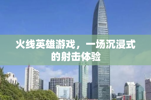 火线英雄游戏，一场沉浸式的射击体验