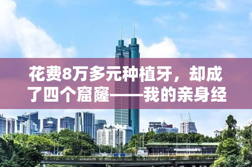 花费8万多元种植牙，却成了四个窟窿——我的亲身经历与教训