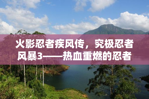 火影忍者疾风传，究极忍者风暴3——热血重燃的忍者世界
