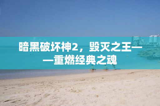暗黑破坏神2，毁灭之王——重燃经典之魂
