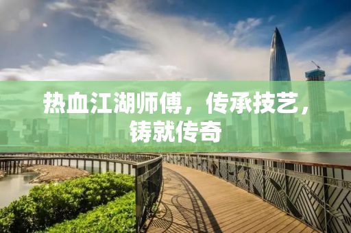 热血江湖师傅，传承技艺，铸就传奇