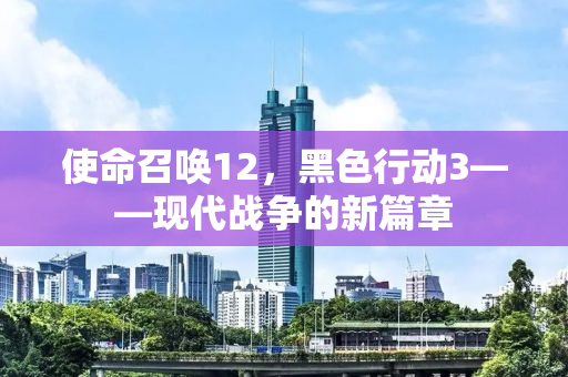 使命召唤12，黑色行动3——现代战争的新篇章