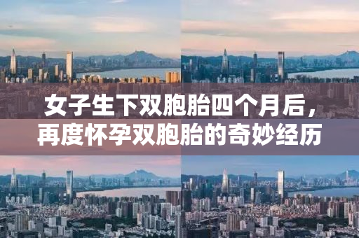 女子生下双胞胎四个月后，再度怀孕双胞胎的奇妙经历