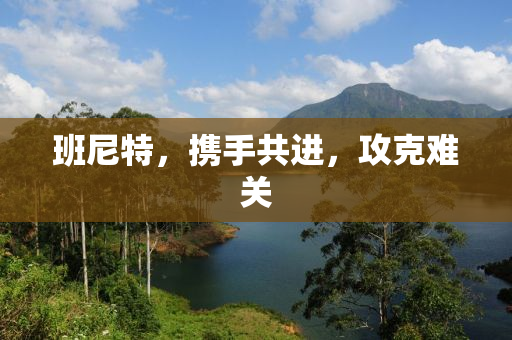 班尼特，携手共进，攻克难关