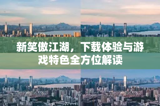 新笑傲江湖，下载体验与游戏特色全方位解读