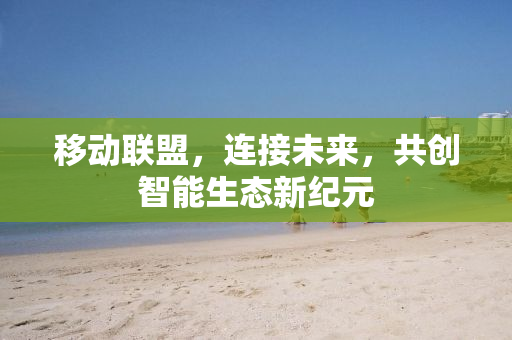 移动联盟，连接未来，共创智能生态新纪元
