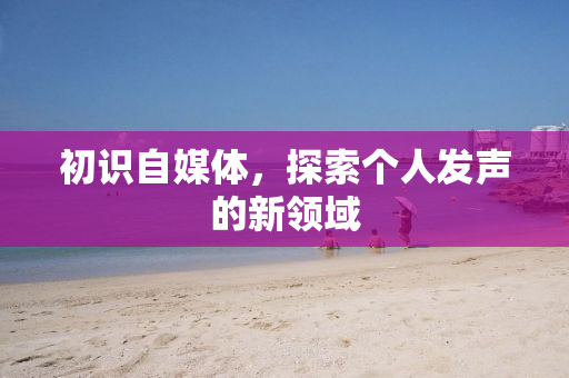初识自媒体，探索个人发声的新领域