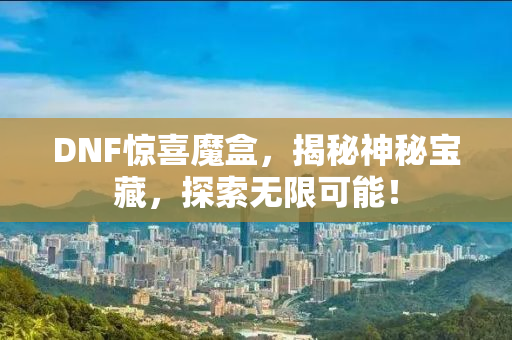 DNF惊喜魔盒，揭秘神秘宝藏，探索无限可能！