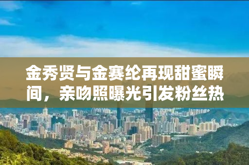 金秀贤与金赛纶再现甜蜜瞬间，亲吻照曝光引发粉丝热议